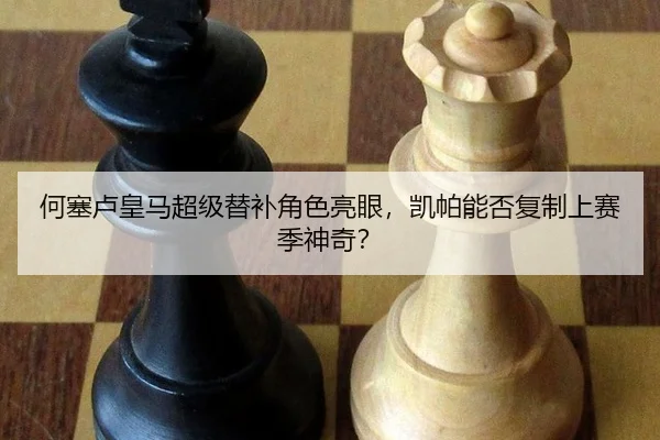 何塞卢皇马超级替补角色亮眼，凯帕能否复制上赛季神奇？