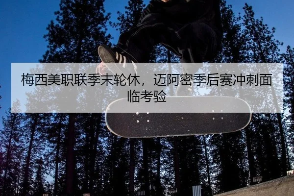 梅西美职联季末轮休，迈阿密季后赛冲刺面临考验